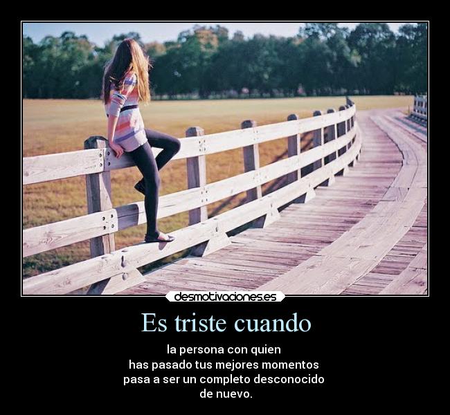 Es triste cuando - la persona con quien
has pasado tus mejores momentos
pasa a ser un completo desconocido
de nuevo.