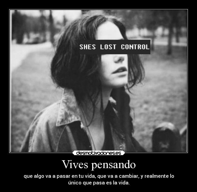 Vives pensando - que algo va a pasar en tu vida, que va a cambiar, y realmente lo
único que pasa es la vida.