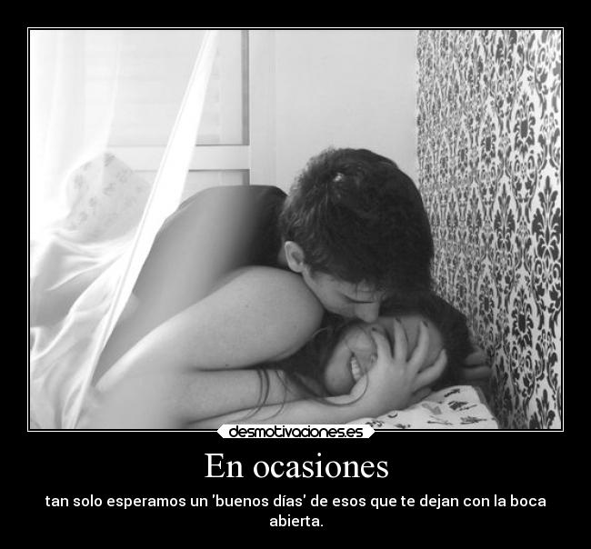 En ocasiones - tan solo esperamos un buenos días de esos que te dejan con la boca
abierta.