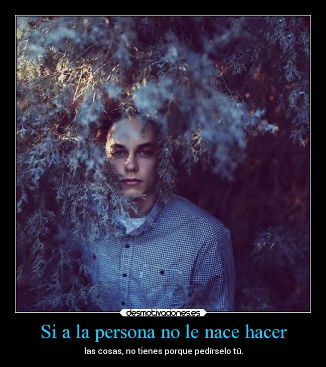 Si a la persona no le nace hacer - las cosas, no tienes porque pedírselo tú.