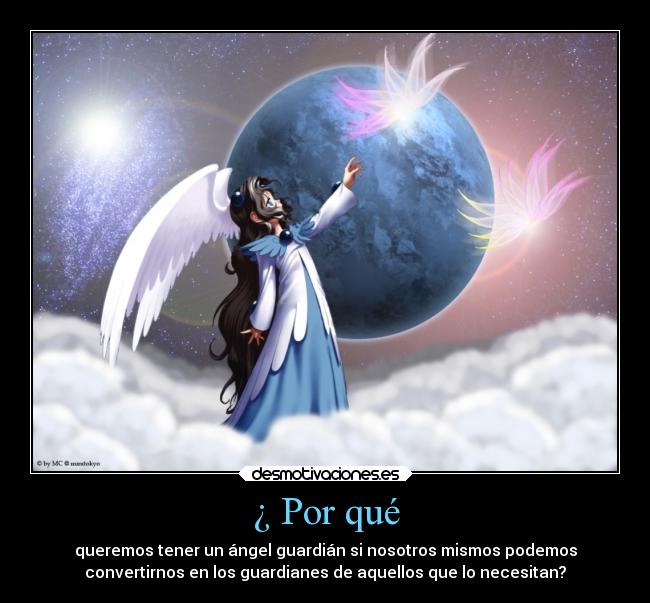 ¿ Por qué - queremos tener un ángel guardián si nosotros mismos podemos
convertirnos en los guardianes de aquellos que lo necesitan?