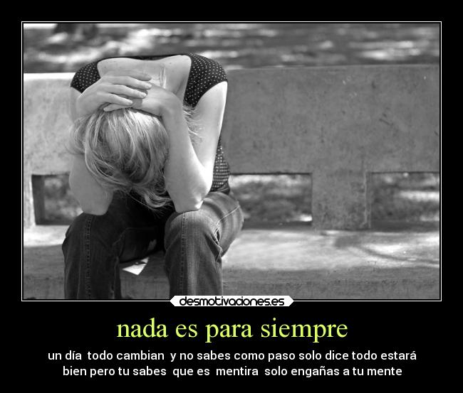 nada es para siempre - un día todo cambian y no sabes como paso solo dice todo estará
bien pero tu sabes que es mentira solo engañas a tu mente