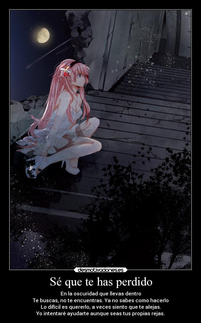 Sé que te has perdido - En la oscuridad que llevas dentro
Te buscas, no te encuentras. Ya no sabes como hacerlo
Lo difícil es quererlo, a veces siento que te alejas.
Yo intentaré ayudarte aunque seas tus propias rejas.