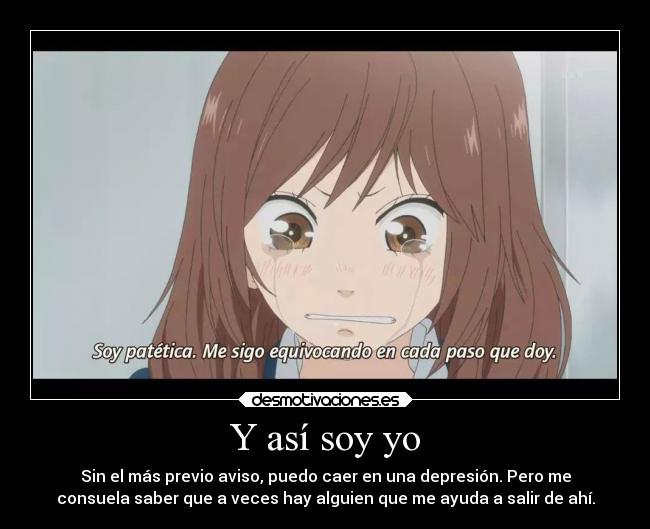 Y así soy yo - Sin el más previo aviso, puedo caer en una depresión. Pero me
consuela saber que a veces hay alguien que me ayuda a salir de ahí.