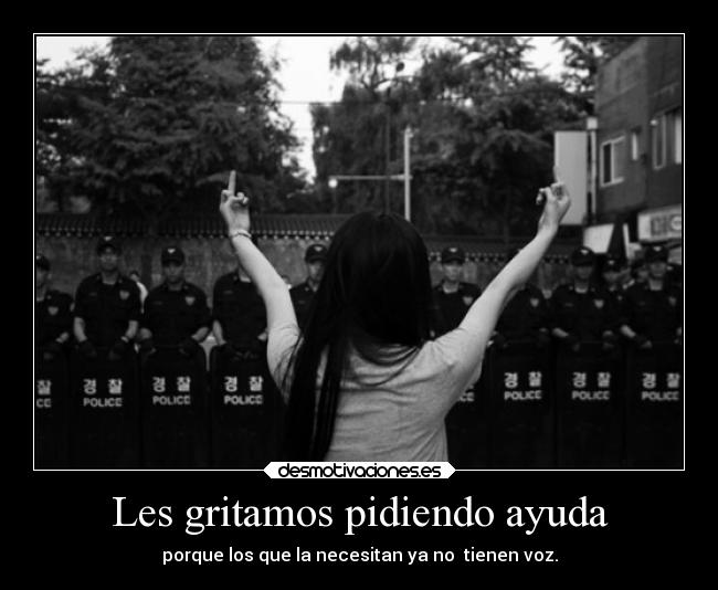 Les gritamos pidiendo ayuda - porque los que la necesitan ya no tienen voz.