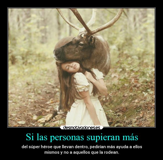 Si las personas supieran más - del súper héroe que llevan dentro, pedirían más ayuda a ellos
mismos y no a aquellos que la rodean.