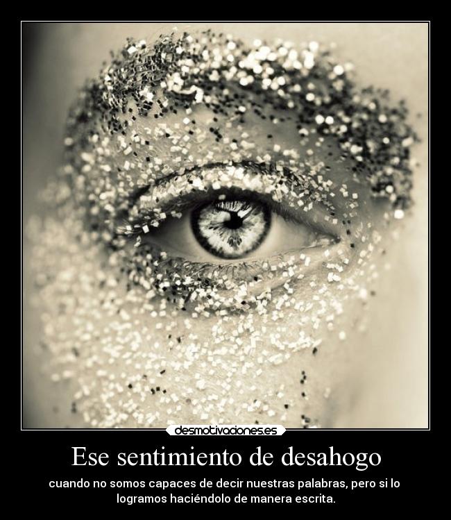 Ese sentimiento de desahogo - cuando no somos capaces de decir nuestras palabras, pero si lo 
logramos haciéndolo de manera escrita.