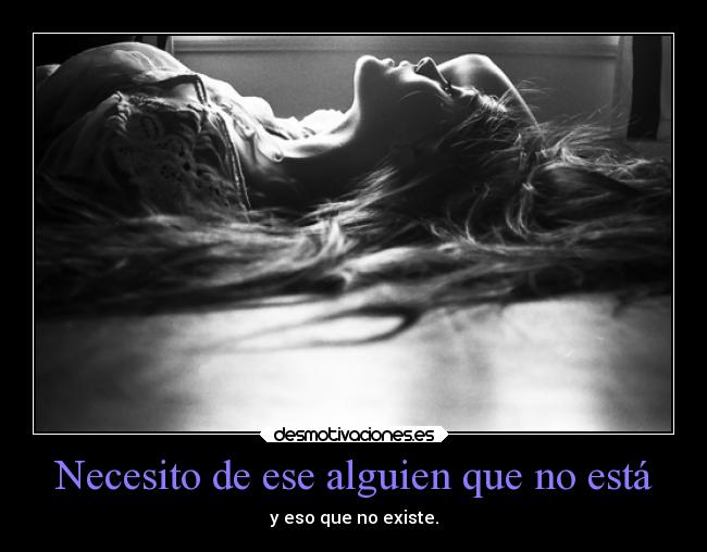 Necesito de ese alguien que no está - y eso que no existe.