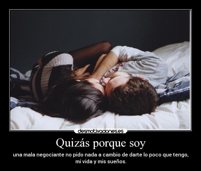 Quizás porque soy - una mala negociante no pido nada a cambio de darte lo poco que tengo,
mi vida y mis sueños.