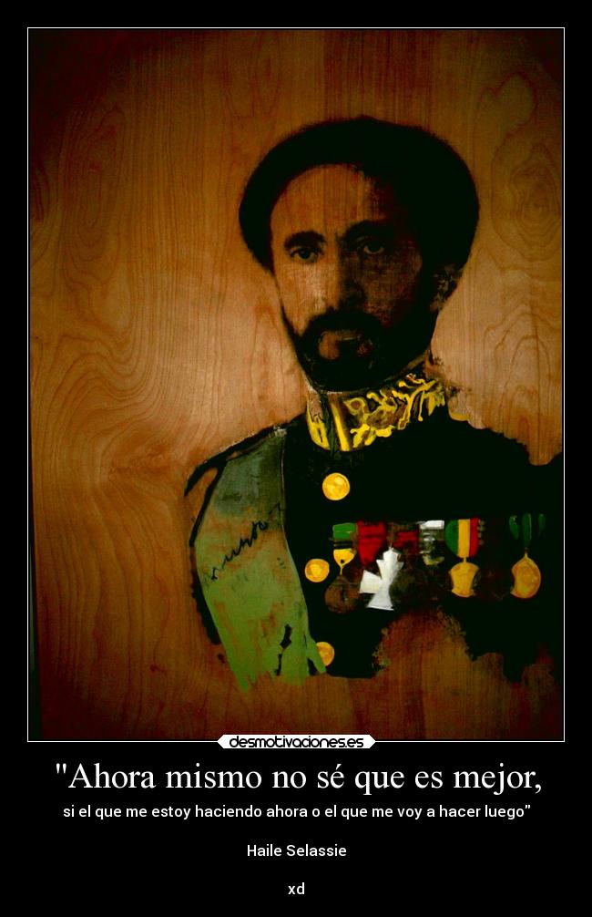 Ahora mismo no sé que es mejor, - si el que me estoy haciendo ahora o el que me voy a hacer luego
Haile Selassie
xd