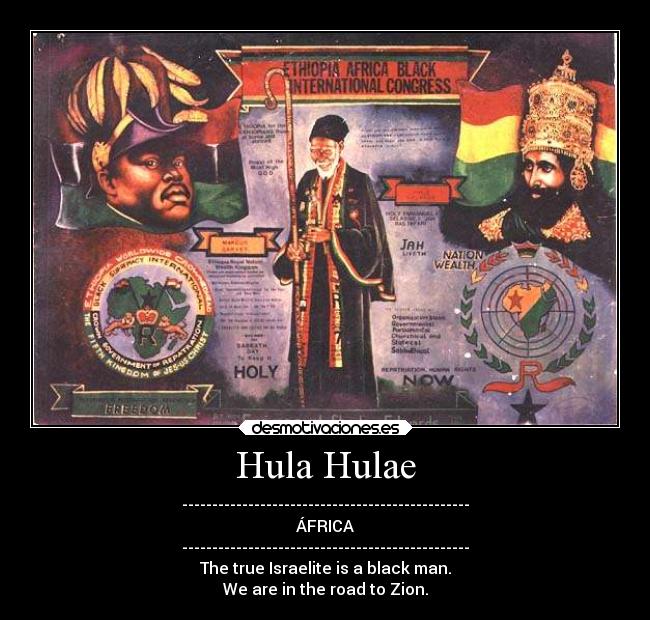 Hula Hulae - ------------------------------------------------
ÁFRICA
------------------------------------------------
The true Israelite is a black man.
We are in the road to Zion.