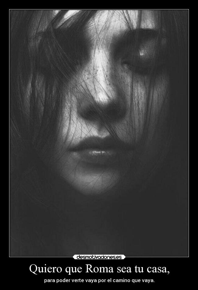 Quiero que Roma sea tu casa, - para poder verte vaya por el camino que vaya.