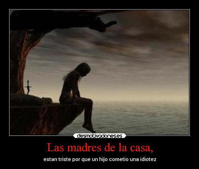 Las madres de la casa, - estan triste por que un hijo cometio una idiotez
