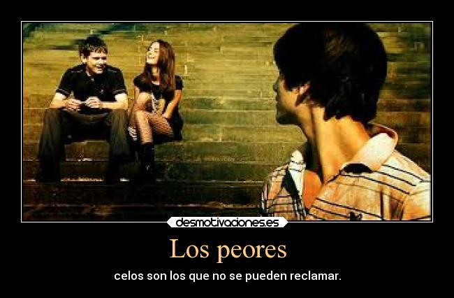 Los peores - celos son los que no se pueden reclamar.