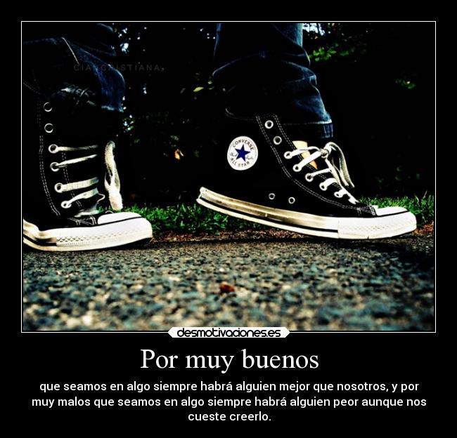 Por muy buenos - que seamos en algo siempre habrá alguien mejor que nosotros, y por
muy malos que seamos en algo siempre habrá alguien peor aunque nos
cueste creerlo.