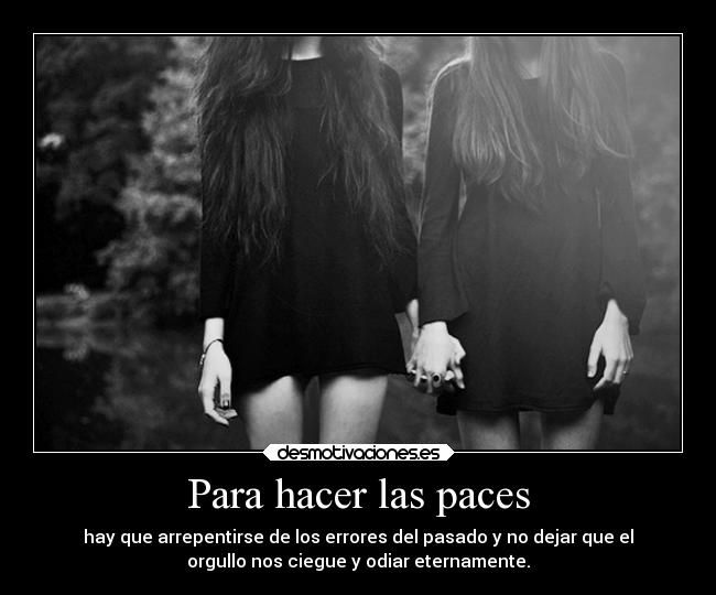 Para hacer las paces - hay que arrepentirse de los errores del pasado y no dejar que el
orgullo nos ciegue y odiar eternamente.