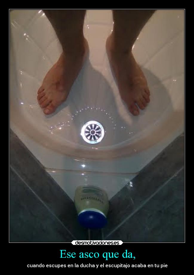 Ese asco que da, - cuando escupes en la ducha y el escupitajo acaba en tu pie