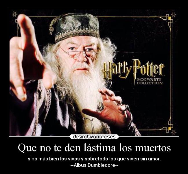 Que no te den lástima los muertos - sino más bien los vivos y sobretodo los que viven sin amor.
--Albus Dumbledore--