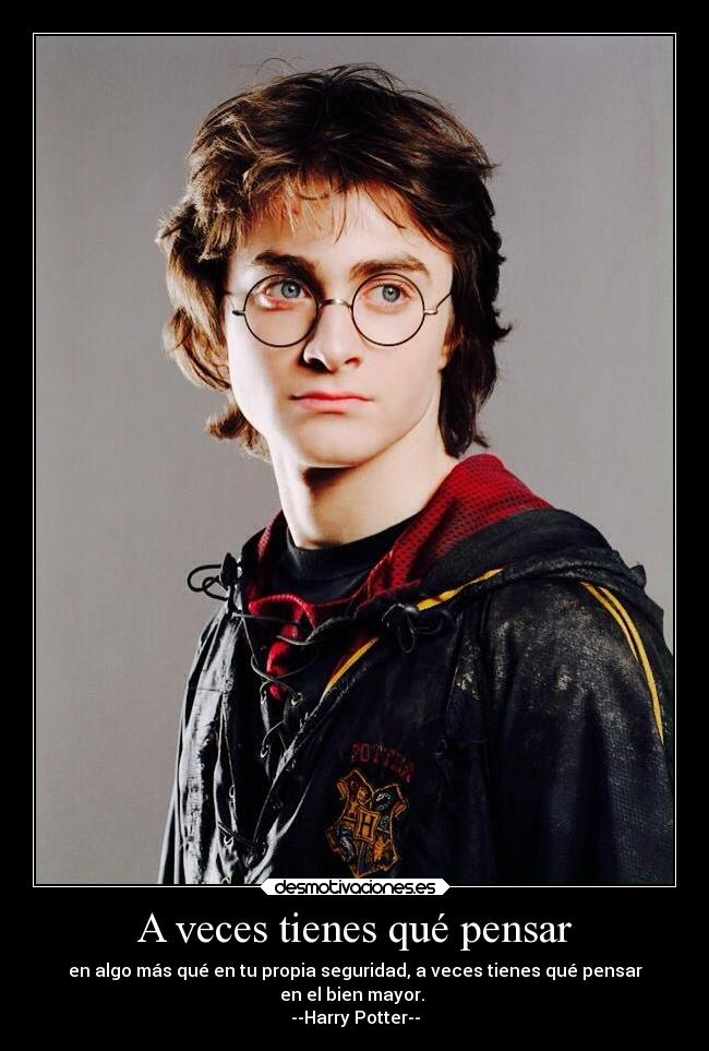 A veces tienes qué pensar - en algo más qué en tu propia seguridad, a veces tienes qué pensar
en el bien mayor.
--Harry Potter--