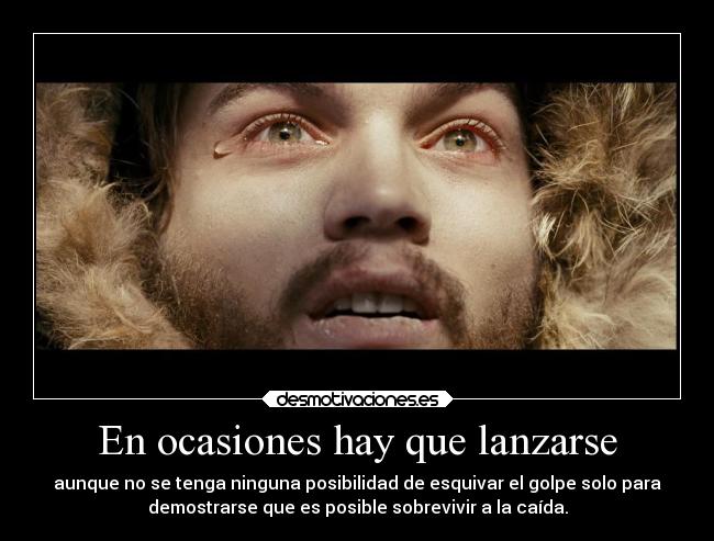 En ocasiones hay que lanzarse - aunque no se tenga ninguna posibilidad de esquivar el golpe solo para
demostrarse que es posible sobrevivir a la caída.