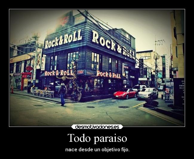 Todo paraiso - nace desde un objetivo fijo.