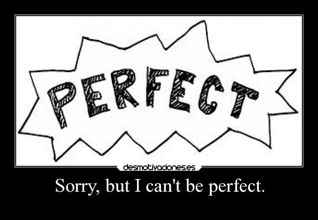 Sorry, but I cant be perfect. - 