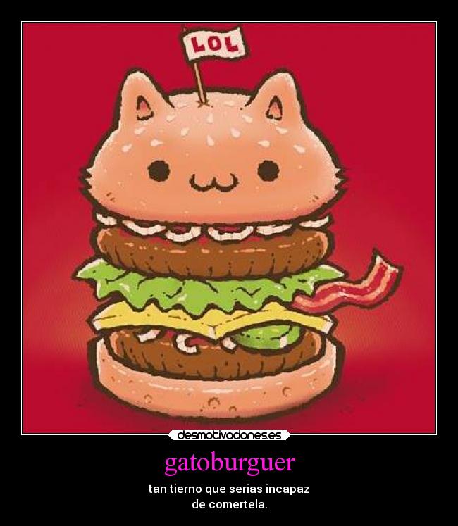 gatoburguer - tan tierno que serias incapaz
de comertela.