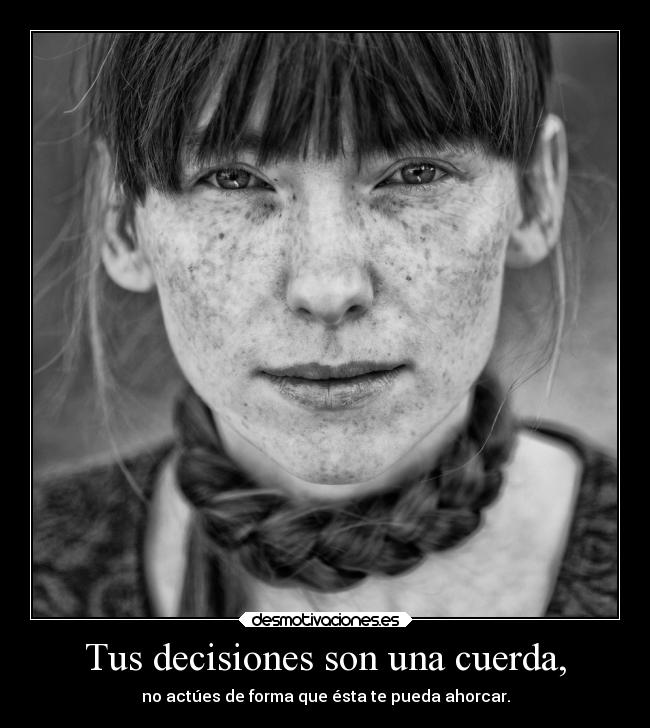 Tus decisiones son una cuerda, - no actúes de forma que ésta te pueda ahorcar.