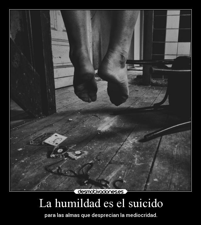 La humildad es el suicido - para las almas que desprecian la mediocridad.