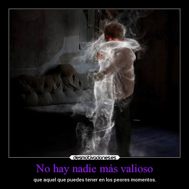 No hay nadie más valioso - que aquel que puedes tener en los peores momentos.
