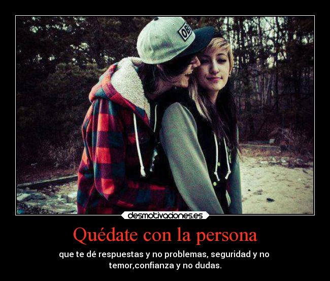 Quédate con la persona - que te dé respuestas y no problemas, seguridad y no 
temor,confianza y no dudas.