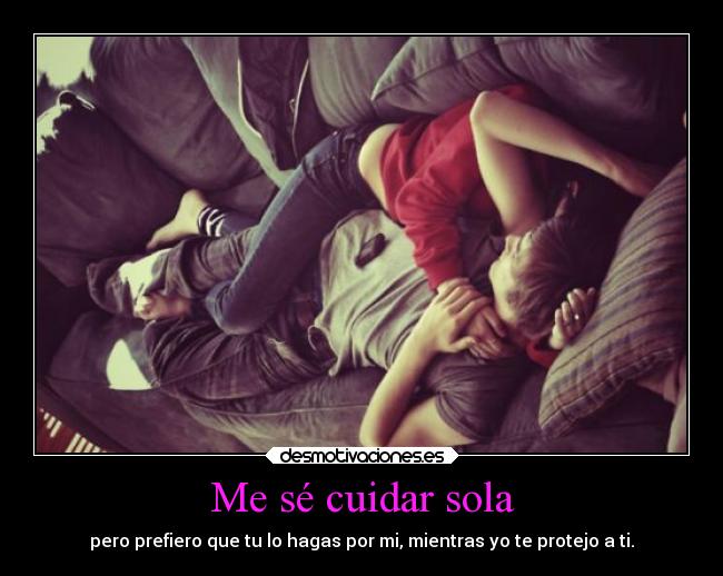 Me sé cuidar sola - pero prefiero que tu lo hagas por mi, mientras yo te protejo a ti.