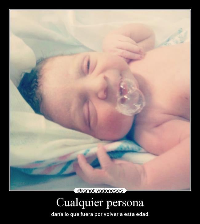 Cualquier persona - daría lo que fuera por volver a esta edad.