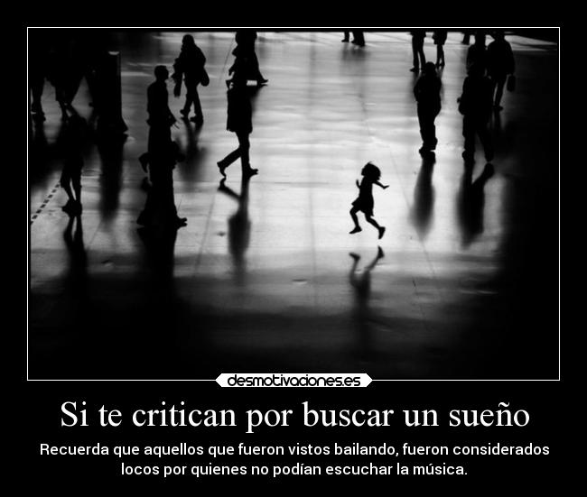 Si te critican por buscar un sueño - Recuerda que aquellos que fueron vistos bailando, fueron considerados
locos por quienes no podían escuchar la música.