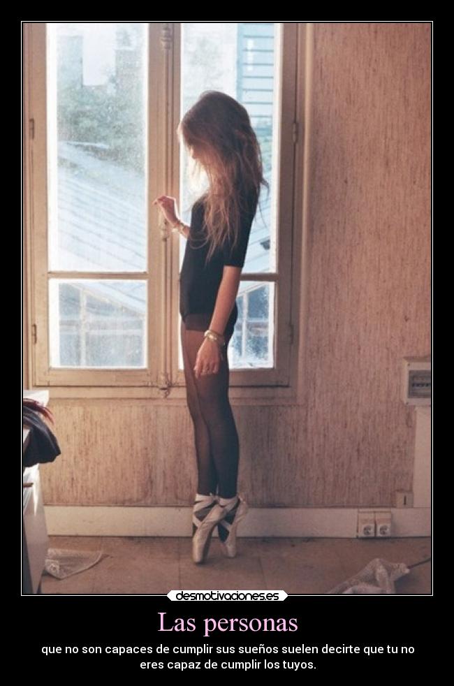 Las personas - que no son capaces de cumplir sus sueños suelen decirte que tu no
eres capaz de cumplir los tuyos.
