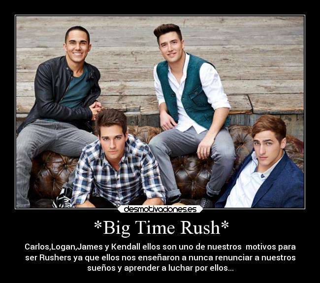 *Big Time Rush* - Carlos,Logan,James y Kendall ellos son uno de nuestros  motivos para
ser Rushers ya que ellos nos enseñaron a nunca renunciar a nuestros
sueños y aprender a luchar por ellos...