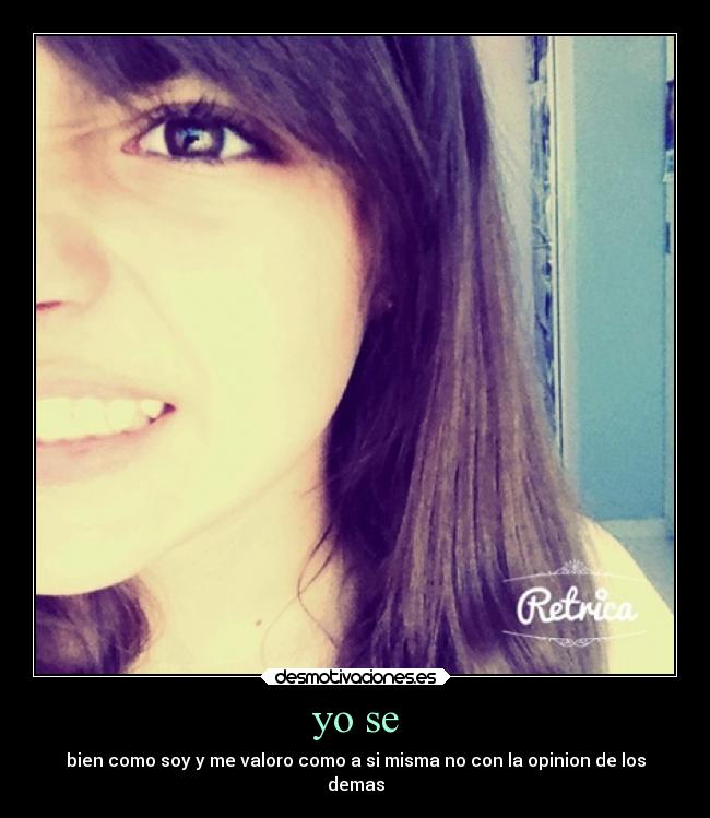 yo se - bien como soy y me valoro como a si misma no con la opinion de los
demas