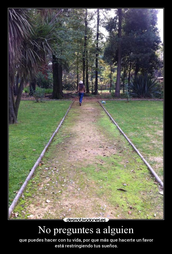 No preguntes a alguien - que puedes hacer con tu vida, por que más que hacerte un favor
está restringiendo tus sueños.