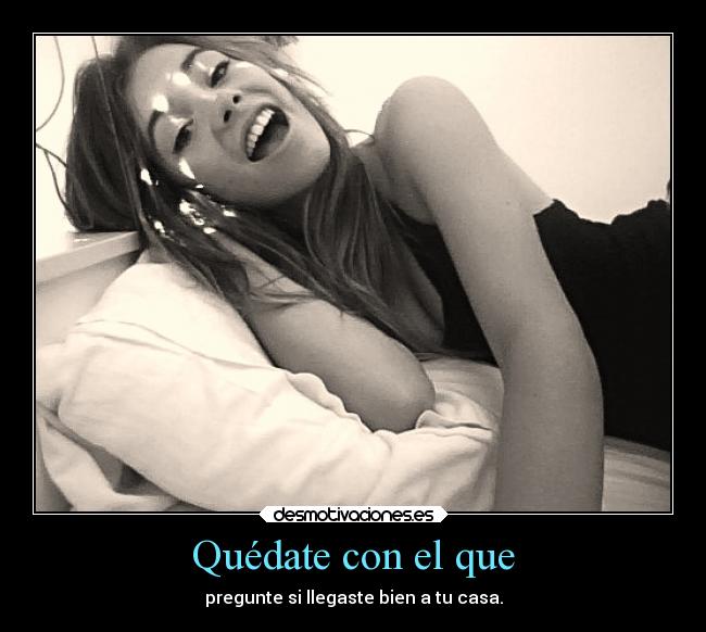 Quédate con el que - pregunte si llegaste bien a tu casa.
