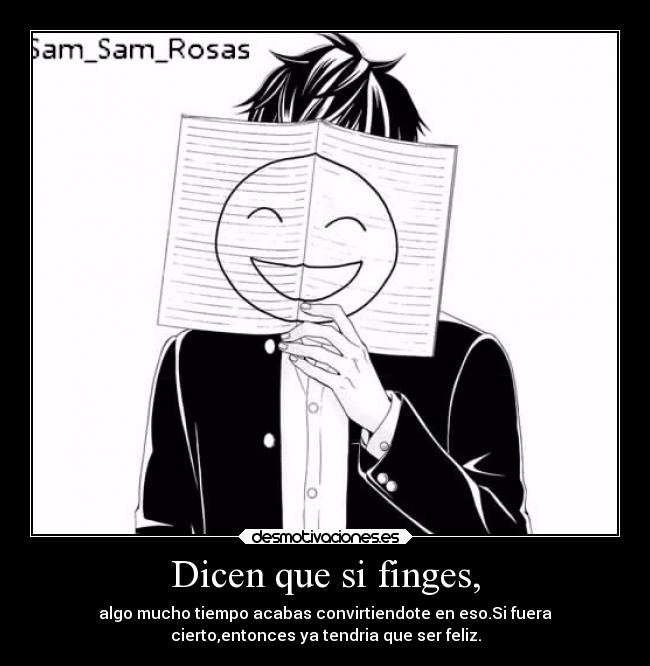 Dicen que si finges, - algo mucho tiempo acabas convirtiendote en eso.Si fuera
cierto,entonces ya tendria que ser feliz.