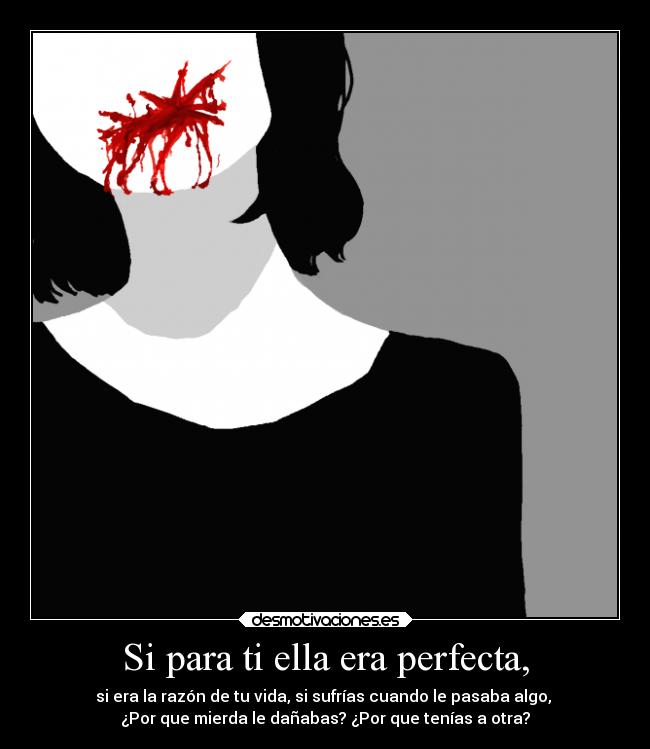 Si para ti ella era perfecta, - si era la razón de tu vida, si sufrías cuando le pasaba algo,
¿Por que mierda le dañabas? ¿Por que tenías a otra?