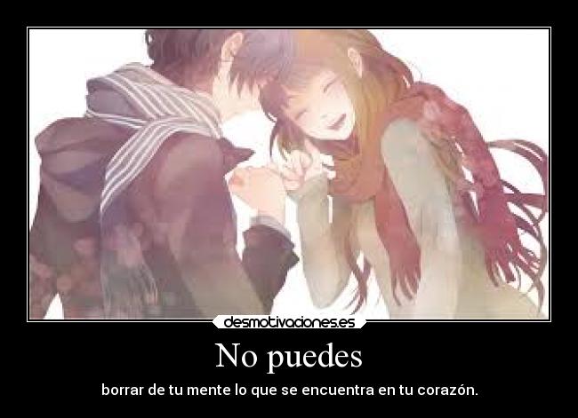 No puedes - borrar de tu mente lo que se encuentra en tu corazón.