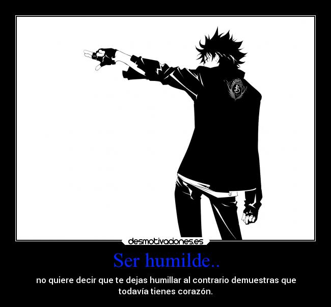 Ser humilde.. - no quiere decir que te dejas humillar al contrario demuestras que
todavía tienes corazón.