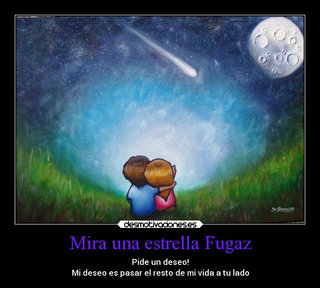 Mira una estrella Fugaz - Pide un deseo!
Mi deseo es pasar el resto de mi vida a tu lado