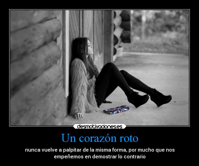 Un corazón roto - nunca vuelve a palpitar de la misma forma, por mucho que nos
empeñemos en demostrar lo contrario