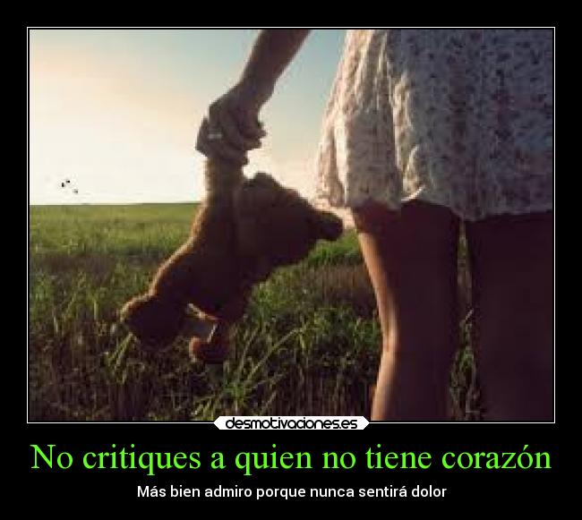 No critiques a quien no tiene corazón - Más bien admiro porque nunca sentirá dolor