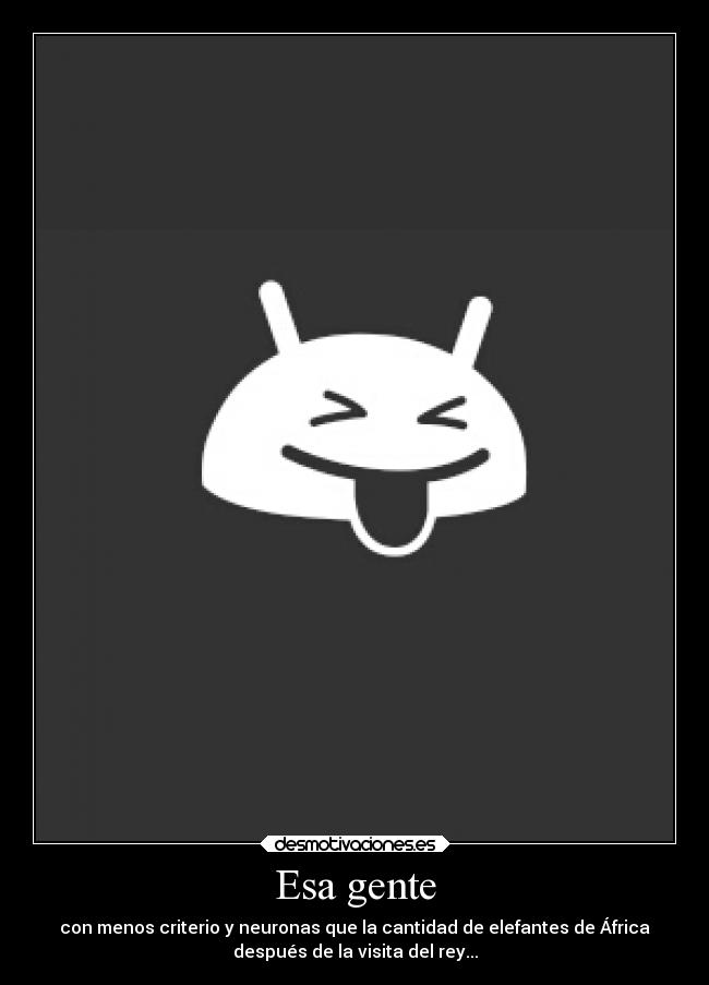 Esa gente - con menos criterio y neuronas que la cantidad de elefantes de África
después de la visita del rey...