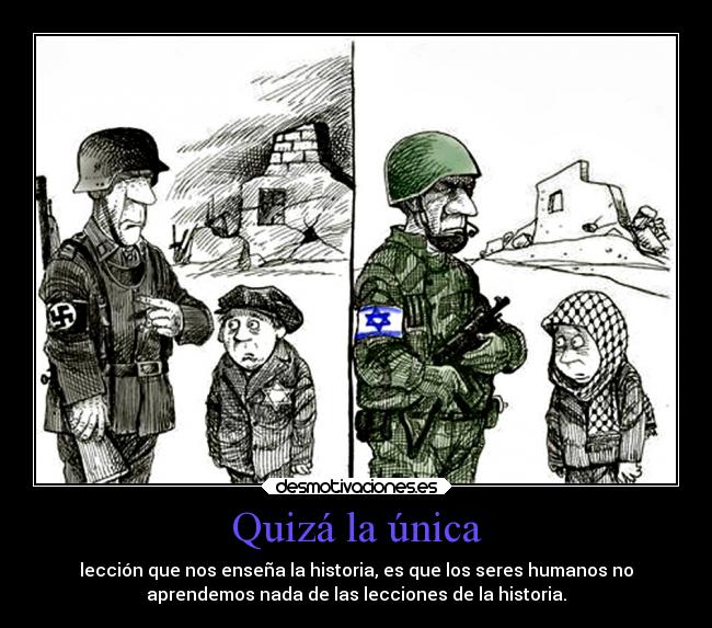 Quizá la única - lección que nos enseña la historia, es que los seres humanos no
aprendemos nada de las lecciones de la historia.