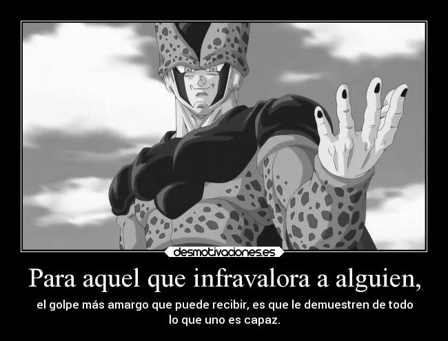 Para aquel que infravalora a alguien, - el golpe más amargo que puede recibir, es que le demuestren de todo
lo que uno es capaz.