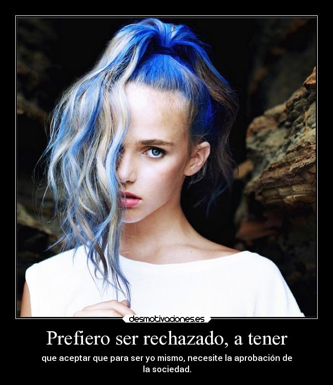 Prefiero ser rechazado, a tener - que aceptar que para ser yo mismo, necesite la aprobación de
la sociedad.